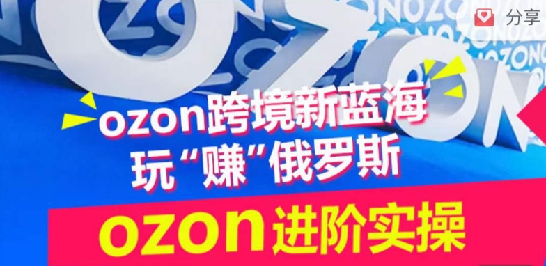 ozon跨境新蓝海玩“赚”俄罗斯,ozon进阶实操训练营-柚子网创