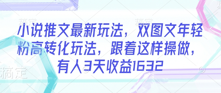 小说推文最新玩法，双图文年轻粉高转化玩法，跟着这样操做，有人3天收益1632-柚子网创